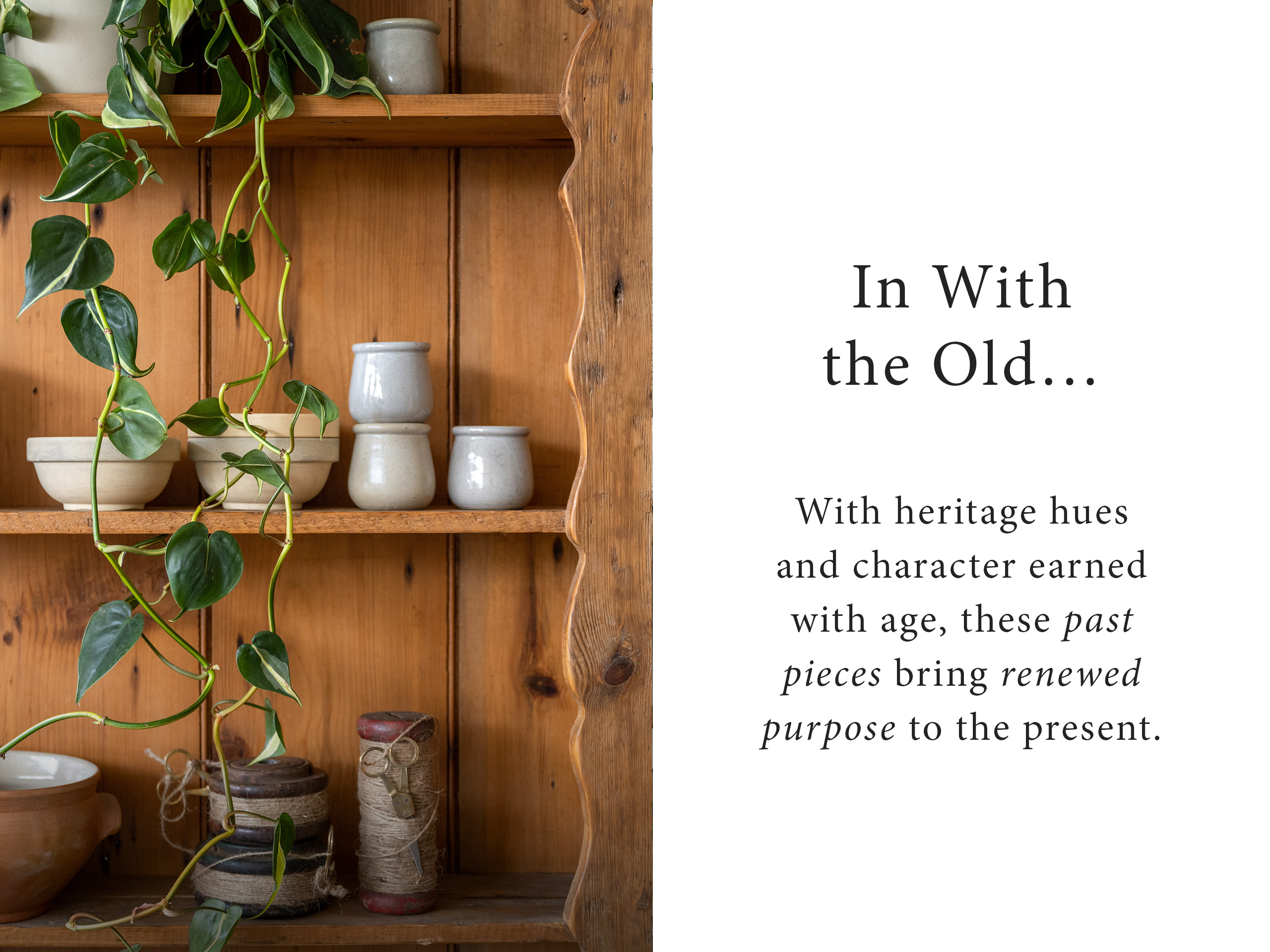 In with the old.... With heritage hues and character earned with age, these past pieces bring renewed purpose to the present. 