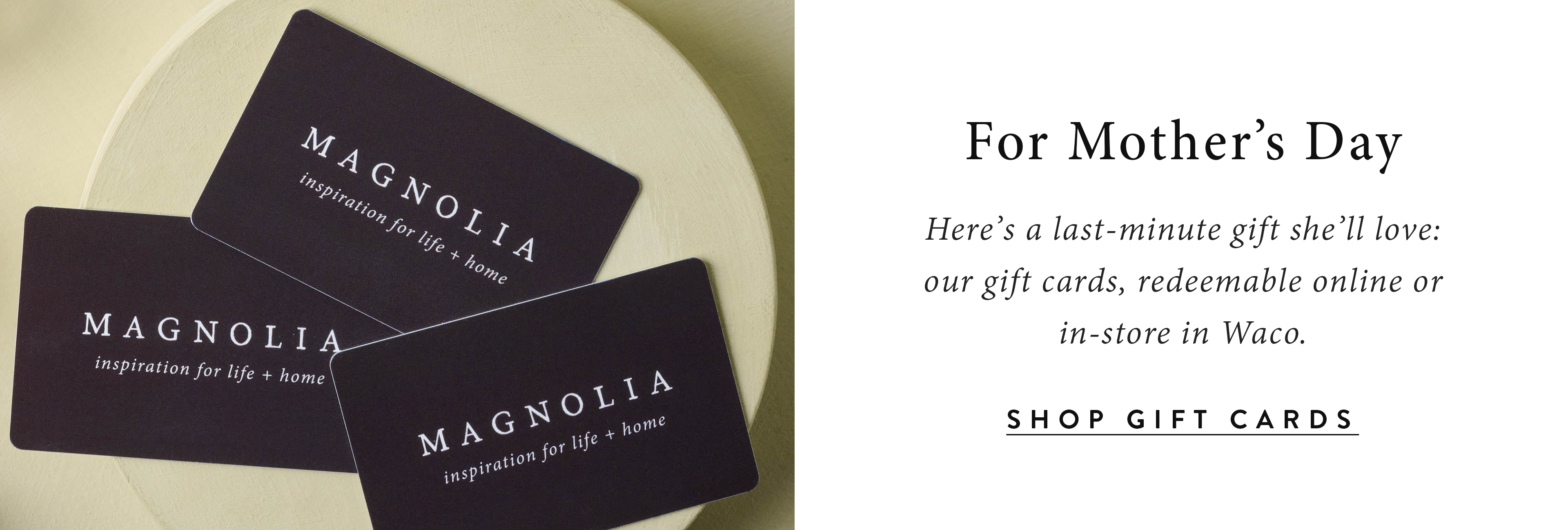 For Mother's Day.  Here's a last-minute gift she'll love: our gifts cards, redeemable online or in-store in Waco.  shop gift cards.