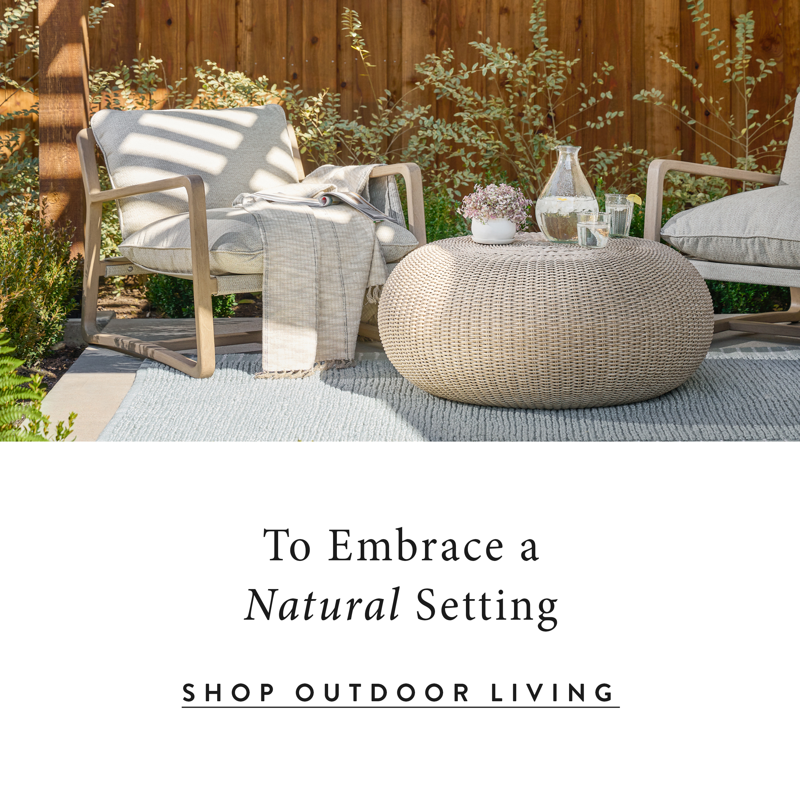 To embrace a natural setting.  shop outdoor living.