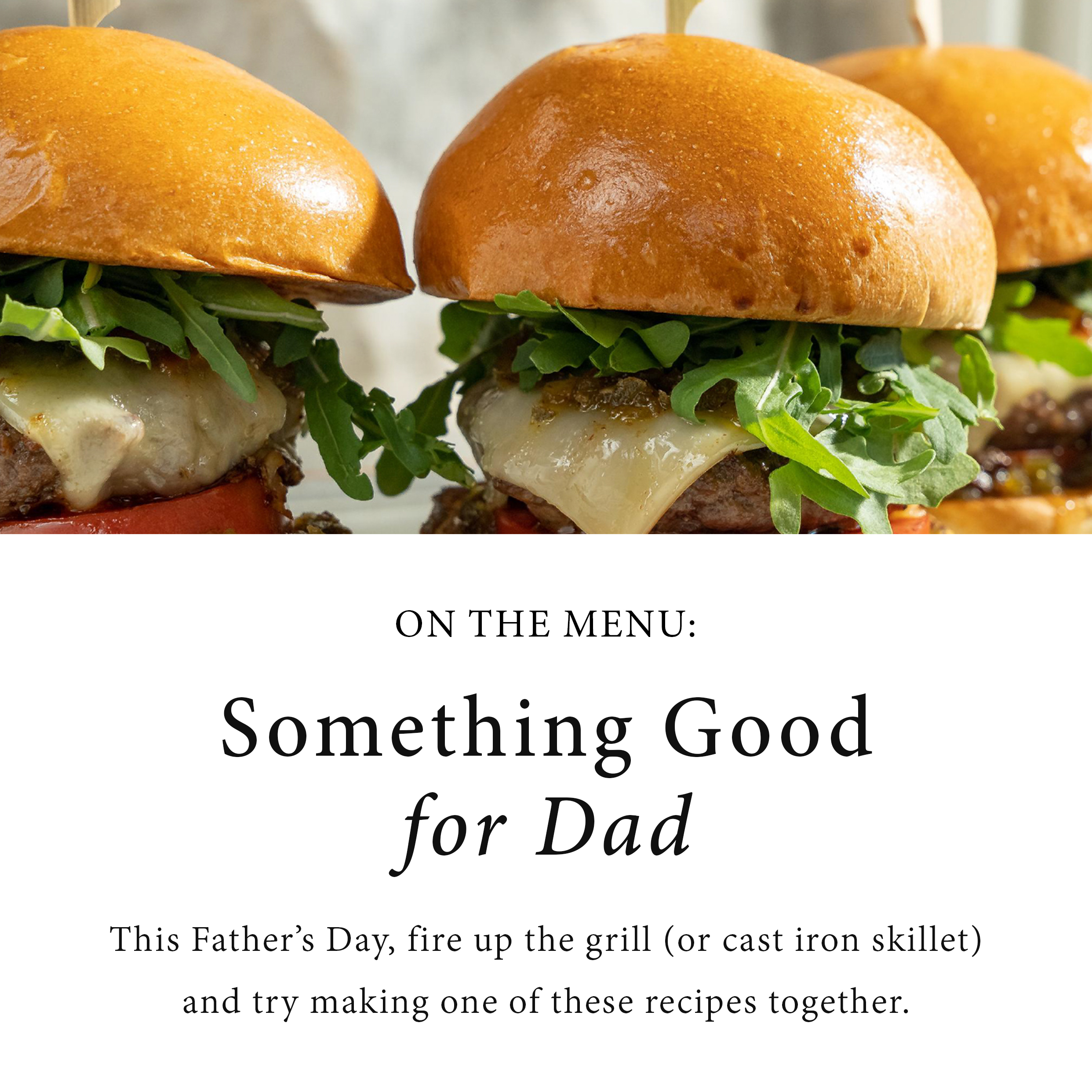 On the Menu: Something good for Dad.  This Father's Day, fire up the grill (or cast iron skillet) and try making on these recipes together.