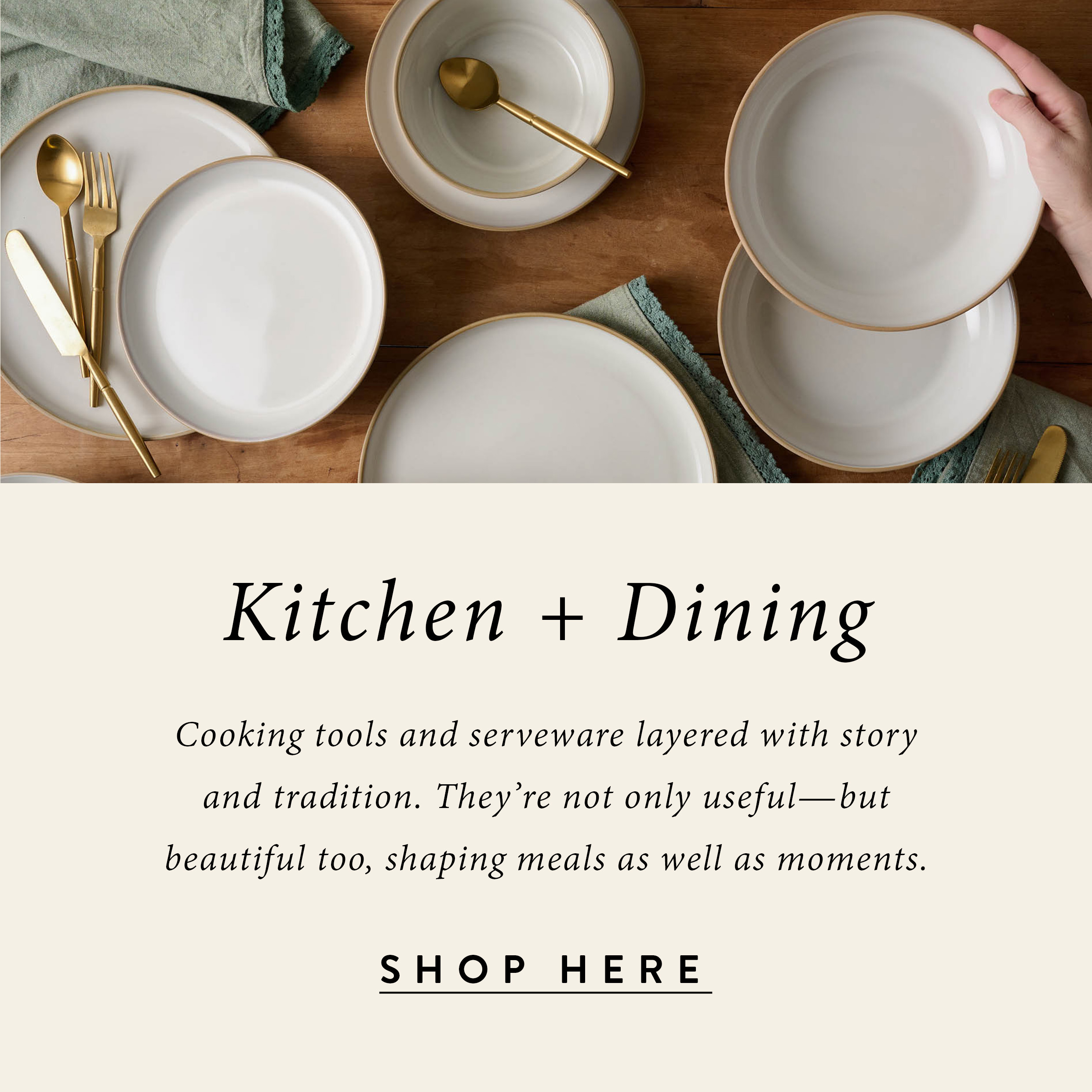 kitchen + dining - cooking tools and serveware layered with story and tradition. They're not only useful-but beautiful too, shaping meals as well as moments. shop here. 