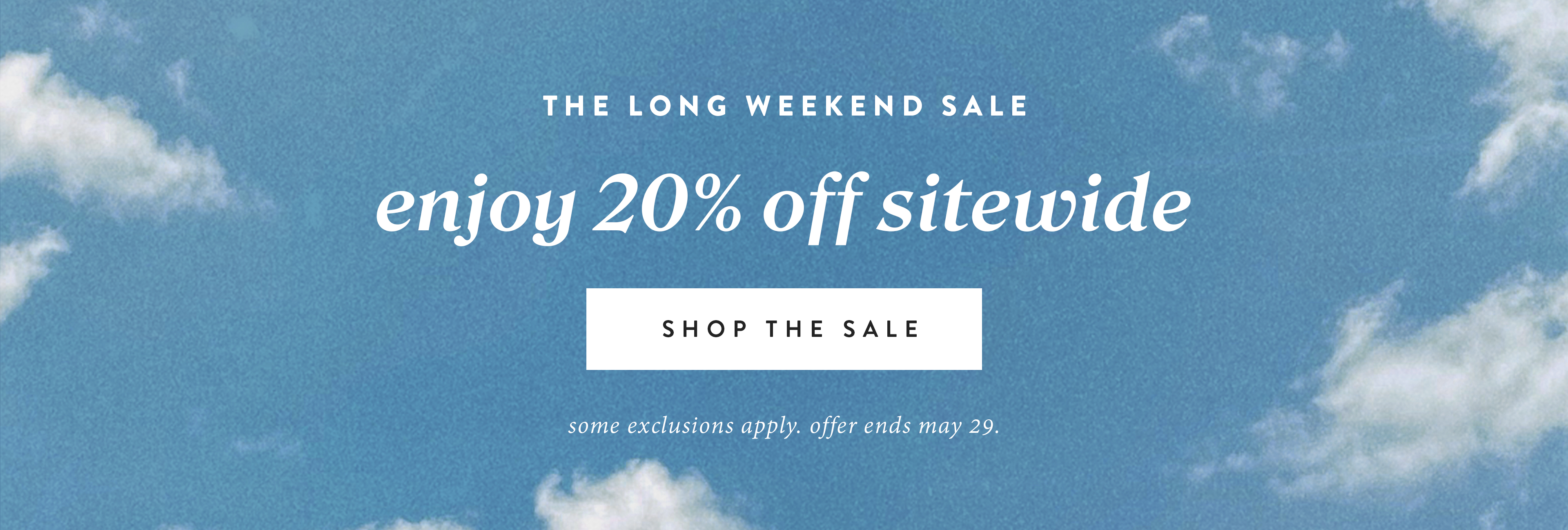 The Long Weekend Sale.  Enjoy 20% off sitewide.  shop the sale.  some exclusions apply.  offer ends May 29.